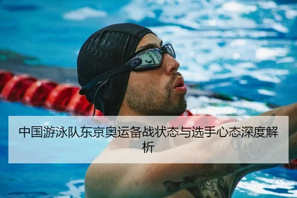 中国游泳队东京奥运备战状态与选手心态深度解析